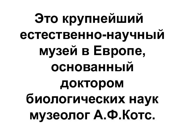 Это крупнейший естественно-научный музей в Европе, основанный доктором биологических наук музеолог А.Ф.Котс.