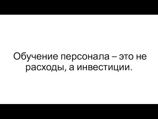 Обучение персонала – это не расходы, а инвестиции.