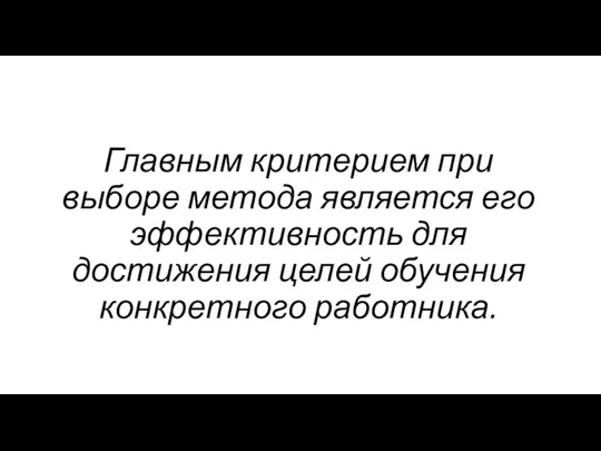 Главным критерием при выборе метода является его эффективность для достижения целей обучения конкретного работника.