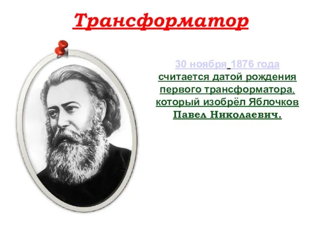 Трансформатор 30 ноября 1876 года считается датой рождения первого трансформатора, который изобрёл Яблочков Павел Николаевич.