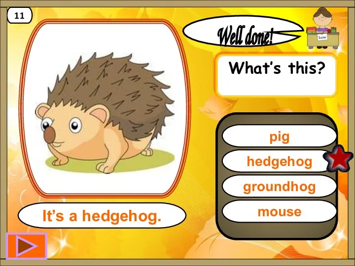 hedgehog Well done! It’s a hedgehog. 11 pig groundhog mouse What’s this?