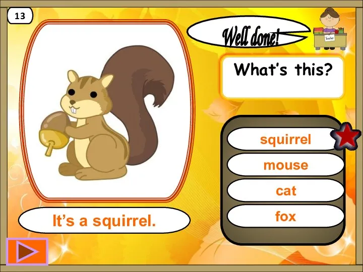 squirrel Well done! It’s a squirrel. 13 mouse cat fox What’s this?