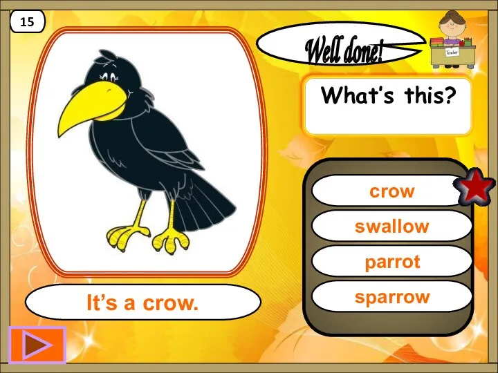 crow Well done! It’s a crow. 15 swallow parrot sparrow What’s this?