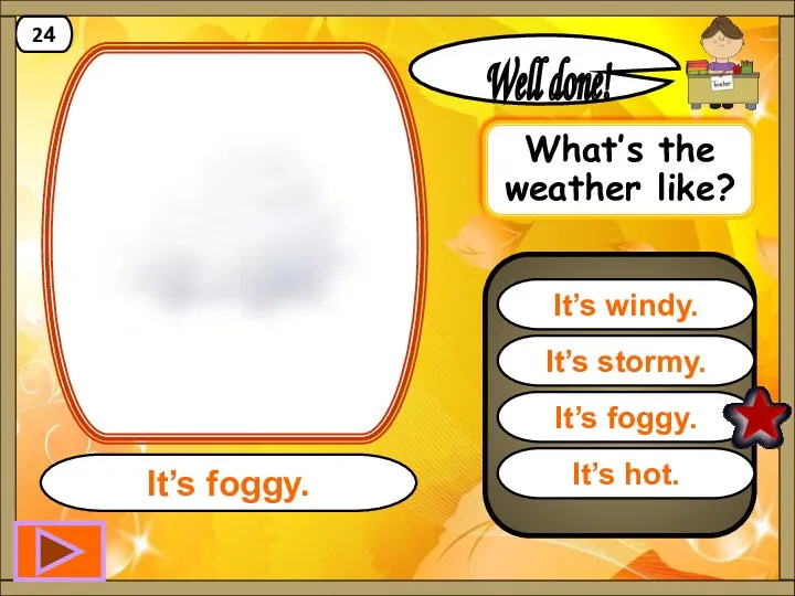 It’s foggy. Well done! It’s foggy. 24 It’s stormy. It’s