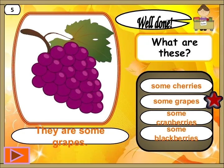 some grapes Well done! They are some grapes. 5 some