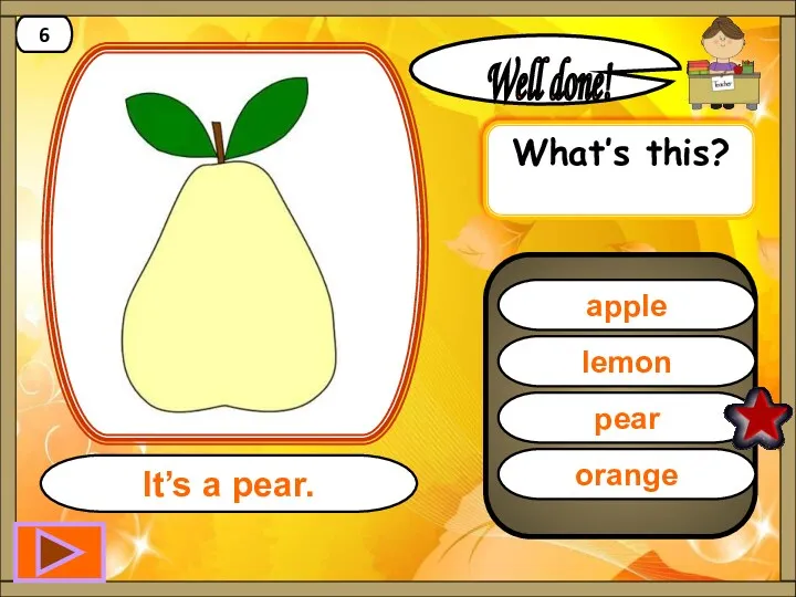 pear Well done! It’s a pear. 6 lemon apple orange What’s this?