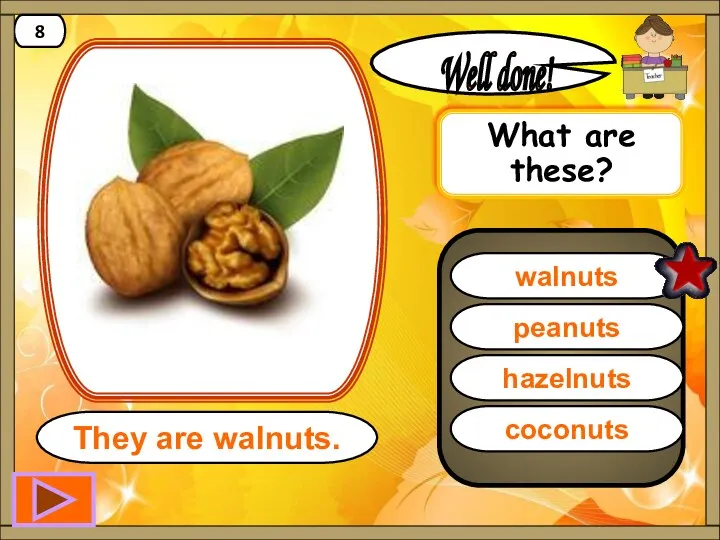 walnuts Well done! They are walnuts. 8 peanuts hazelnuts coconuts What are these?