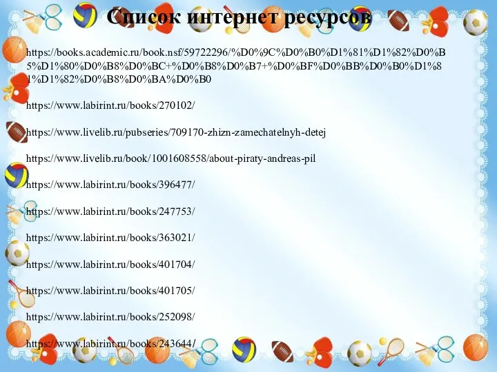 Список интернет ресурсов https://books.academic.ru/book.nsf/59722296/%D0%9C%D0%B0%D1%81%D1%82%D0%B5%D1%80%D0%B8%D0%BC+%D0%B8%D0%B7+%D0%BF%D0%BB%D0%B0%D1%81%D1%82%D0%B8%D0%BA%D0%B0 https://www.labirint.ru/books/270102/ https://www.livelib.ru/pubseries/709170-zhizn-zamechatelnyh-detej https://www.livelib.ru/book/1001608558/about-piraty-andreas-pil https://www.labirint.ru/books/396477/ https://www.labirint.ru/books/247753/ https://www.labirint.ru/books/363021/ https://www.labirint.ru/books/401704/ https://www.labirint.ru/books/401705/ https://www.labirint.ru/books/252098/ https://www.labirint.ru/books/243644/