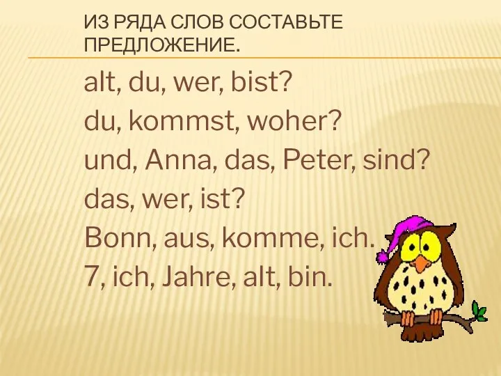 ИЗ РЯДА СЛОВ СОСТАВЬТЕ ПРЕДЛОЖЕНИЕ. alt, du, wer, bist? du,