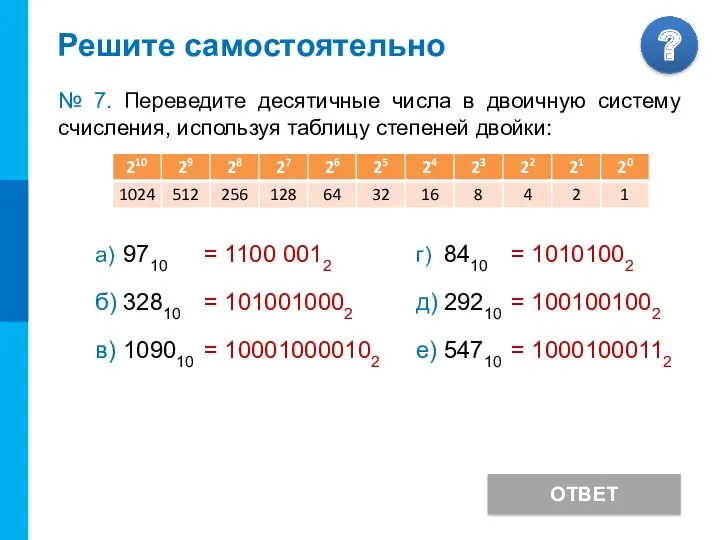 Решите самостоятельно ОТВЕТ № 7. Переведите десятичные числа в двоичную