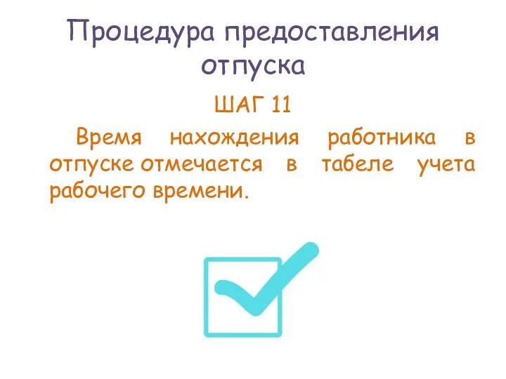 Процедура предоставления отпуска ШАГ 11 Время нахождения работника в отпуске отмечается в табеле учета рабочего времени.