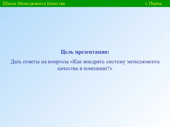 Школа Менеджмента Качества г. Пермь Цель презентации: Дать ответы на вопросы «Как внедрять