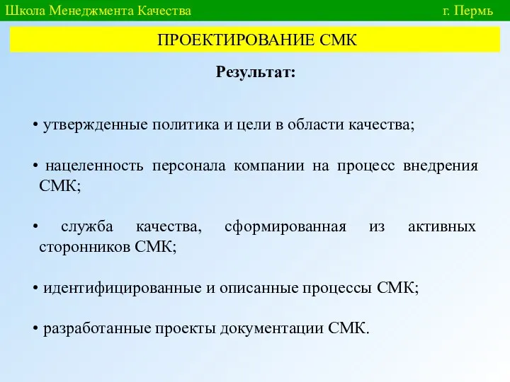 Школа Менеджмента Качества г. Пермь ПРОЕКТИРОВАНИЕ СМК Результат: утвержденные политика и цели в