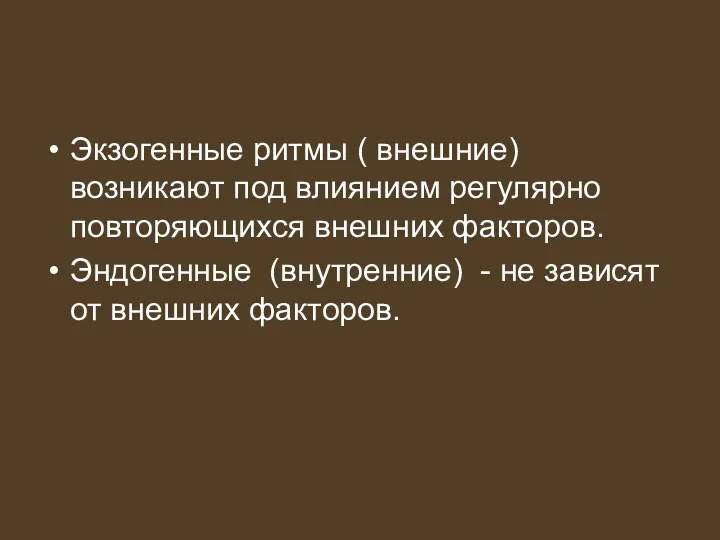 Экзогенные ритмы ( внешние) возникают под влиянием регулярно повторяющихся внешних факторов. Эндогенные (внутренние)