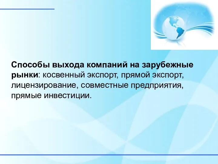 Способы выхода компаний на зарубежные рынки: косвенный экспорт, прямой экспорт, лицензирование, совместные предприятия, прямые инвестиции.