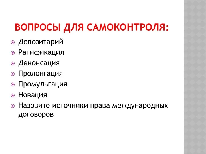 ВОПРОСЫ ДЛЯ САМОКОНТРОЛЯ: Депозитарий Ратификация Денонсация Пролонгация Промульгация Новация Назовите источники права международных договоров