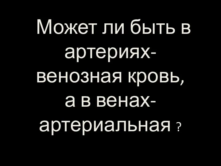 Может ли быть в артериях- венозная кровь, а в венах- артериальная ?