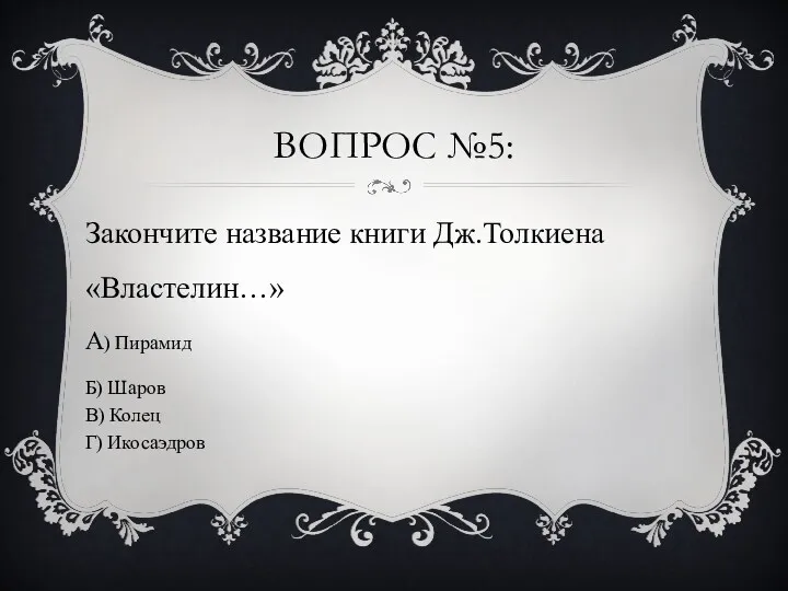 ВОПРОС №5: Закончите название книги Дж.Толкиена «Властелин…» А) Пирамид Б) Шаров В) Колец Г) Икосаэдров