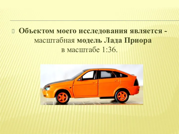 Объектом моего исследования является -масштабная модель Лада Приора в масштабе 1:36.