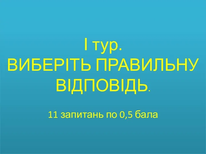 І тур. ВИБЕРІТЬ ПРАВИЛЬНУ ВІДПОВІДЬ. 11 запитань по 0,5 бала