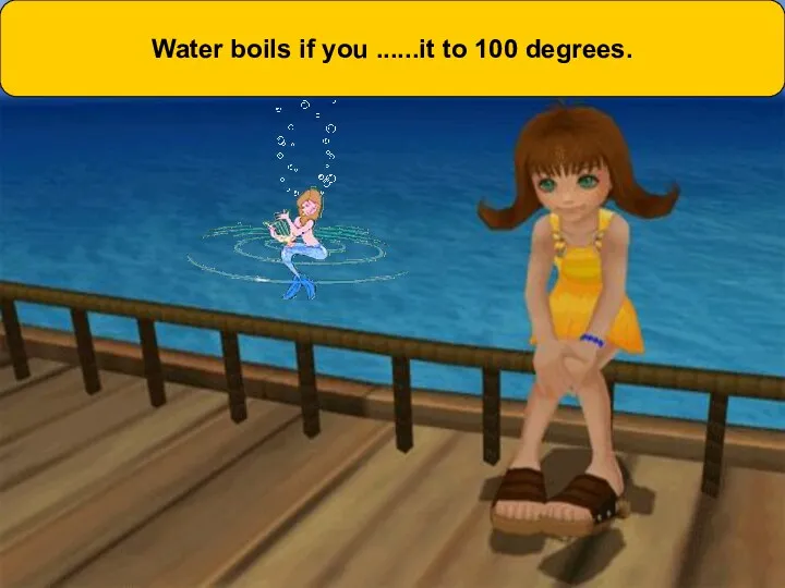Water boils if you ......it to 100 degrees.