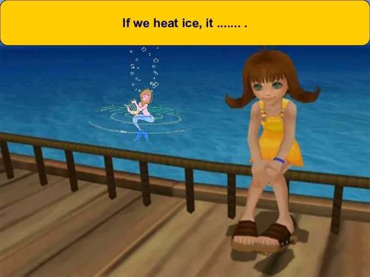 If we heat ice, it ....... .