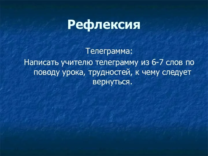 Рефлексия Телеграмма: Написать учителю телеграмму из 6-7 слов по поводу урока, трудностей, к чему следует вернуться.