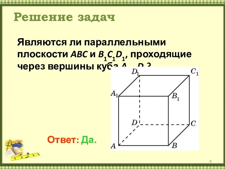 Решение задач Являются ли параллельными плоскости ABC и B1C1D1, проходящие через вершины куба A…D1? Ответ: Да.
