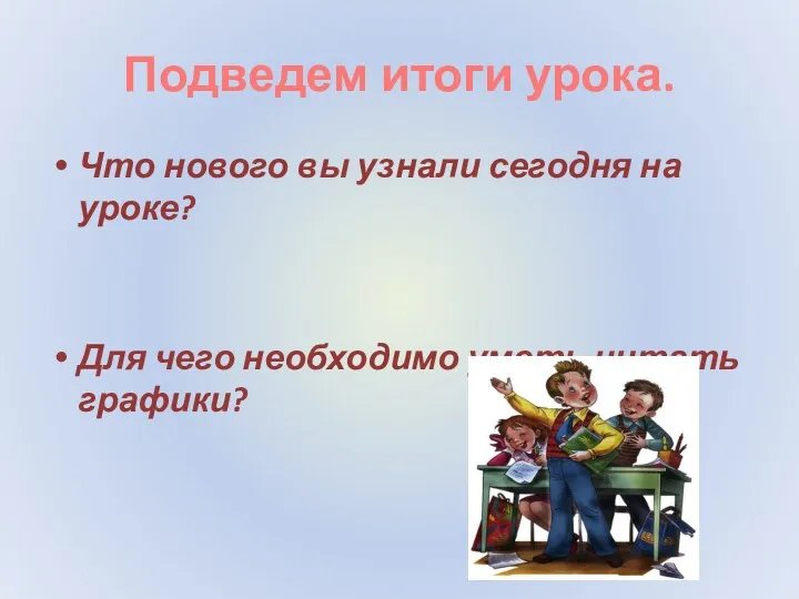 Подведем итоги урока. Что нового вы узнали сегодня на уроке? Для чего необходимо уметь читать графики?