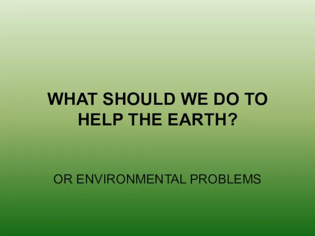 WHAT SHOULD WE DO TO HELP THE EARTH? OR ENVIRONMENTAL PROBLEMS