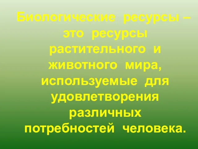 Биологические ресурсы – это ресурсы растительного и животного мира, используемые для удовлетворения различных потребностей человека.