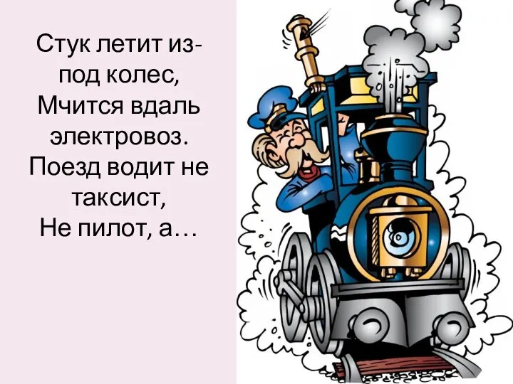 Стук летит из-под колес, Мчится вдаль электровоз. Поезд водит не таксист, Не пилот, а…