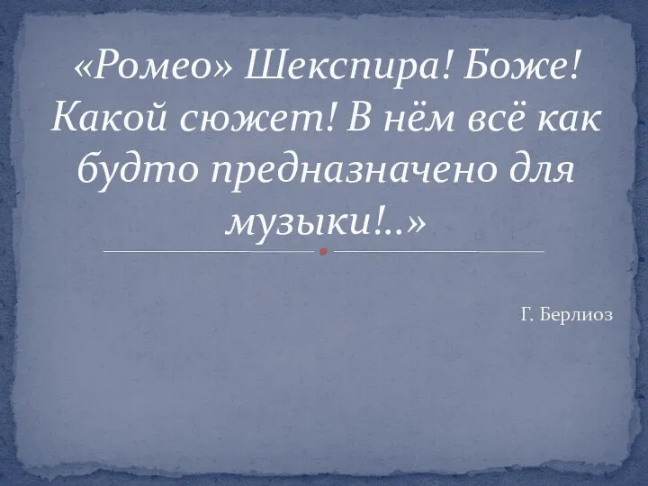 Г. Берлиоз «Ромео» Шекспира! Боже! Какой сюжет! В нём всё как будто предназначено для музыки!..»