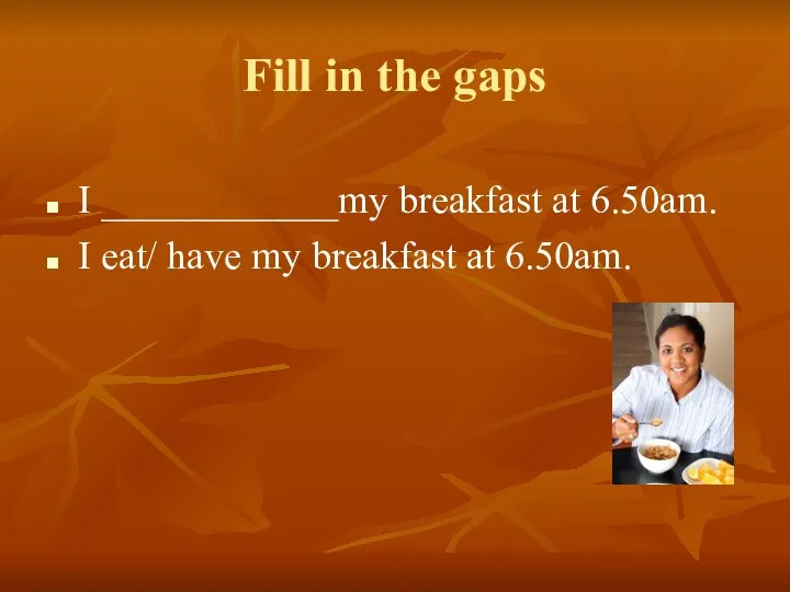 Fill in the gaps I ____________my breakfast at 6.50am. I eat/ have my breakfast at 6.50am.