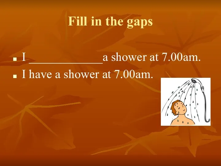 Fill in the gaps I ____________a shower at 7.00am. I have a shower at 7.00am.