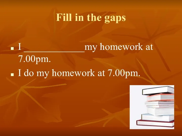 Fill in the gaps I ____________my homework at 7.00pm. I do my homework at 7.00pm.
