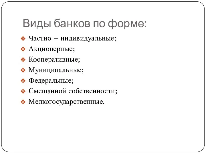 Виды банков по форме: Частно – индивидуальные; Акционерные; Кооперативные; Муниципальные; Федеральные; Смешанной собственности; Мелкогосударственные.