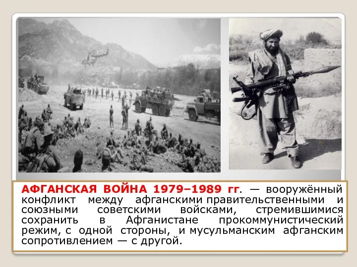 АФГАНСКАЯ ВОЙНА 1979–1989 гг. — вооружённый конфликт между афганскими правительственными и союзными советскими