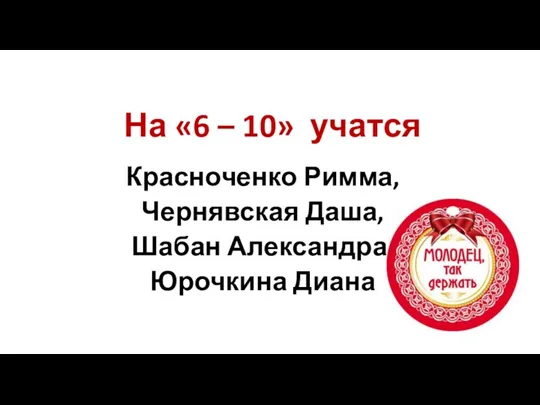 На «6 – 10» учатся Красноченко Римма, Чернявская Даша, Шабан Александра, Юрочкина Диана