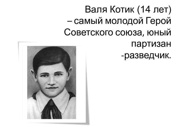 Валя Котик (14 лет) – самый молодой Герой Советского союза, юный партизан -разведчик.