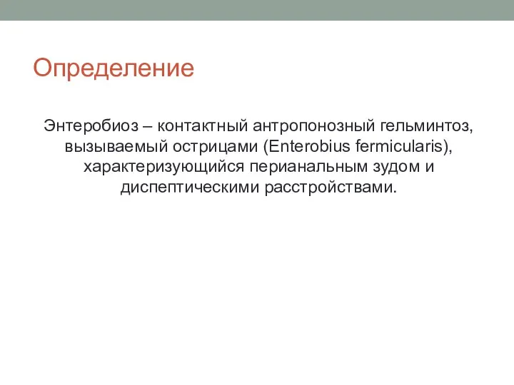 Определение Энтеробиоз – контактный антропонозный гельминтоз, вызываемый острицами (Enterobius fermicularis), характеризующийся перианальным зудом и диспептическими расстройствами.