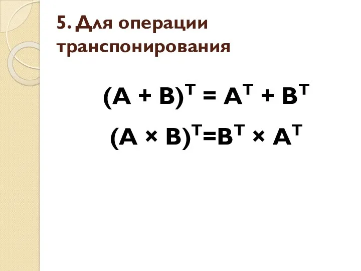 5. Для операции транспонирования (А + В)Т = АТ + ВТ (А × В)Т=ВТ × АТ
