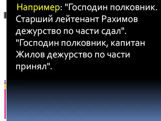 Например: "Господин полковник. Старший лейтенант Рахимов дежурство по части сдал".