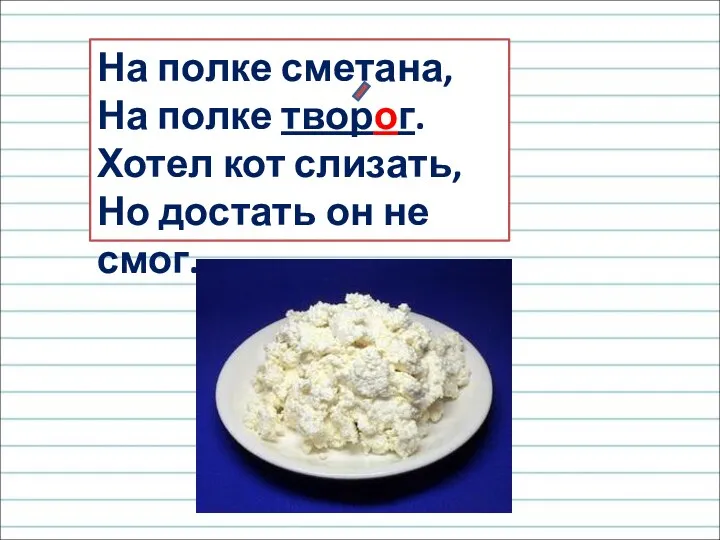 На полке сметана, На полке творог. Хотел кот слизать, Но достать он не смог.