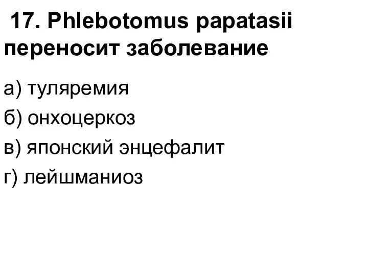 17. Phlebotomus papatasii переносит заболевание а) туляремия б) онхоцеркоз в) японский энцефалит г) лейшманиоз