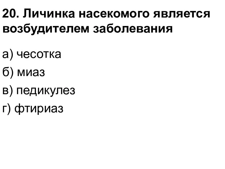 20. Личинка насекомого является возбудителем заболевания а) чесотка б) миаз в) педикулез г) фтириаз