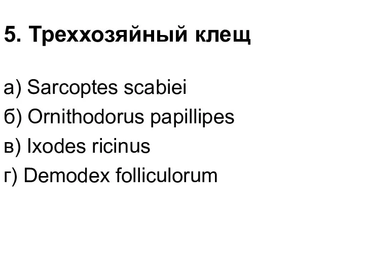 5. Треххозяйный клещ а) Sarcoptes scabiеi б) Ornithodorus papillipes в) Ixodes ricinus г) Demodex folliculorum