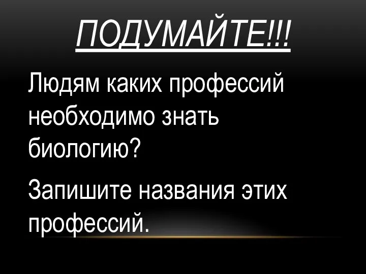 ПОДУМАЙТЕ!!! Людям каких профессий необходимо знать биологию? Запишите названия этих профессий.