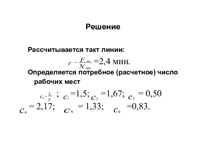 Решение Рассчитывается такт линии: =2,4 мин. Определяется потребное (расчетное) число рабочих мест ;