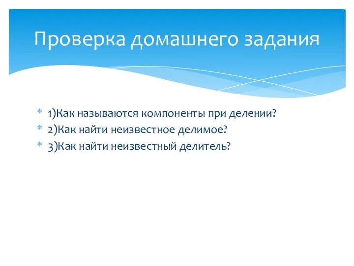 1)Как называются компоненты при делении? 2)Как найти неизвестное делимое? 3)Как найти неизвестный делитель? Проверка домашнего задания